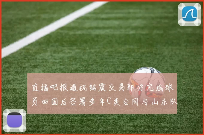 直播吧报道祝铭震交易即将完成球员回国后签署多年C类合同与山东队续约