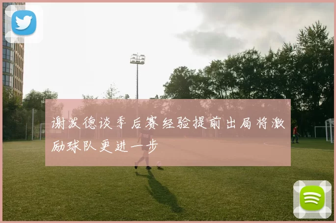 谢泼德谈季后赛经验提前出局将激励球队更进一步
