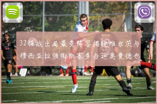 32强战出局最贵阵容揭晓维尔茨与穆西亚拉领衔凯塞多与迪奥曼德也在其中