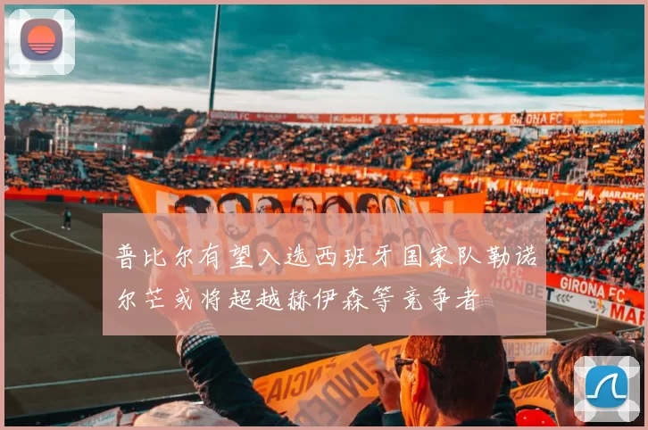普比尔有望入选西班牙国家队勒诺尔芒或将超越赫伊森等竞争者
