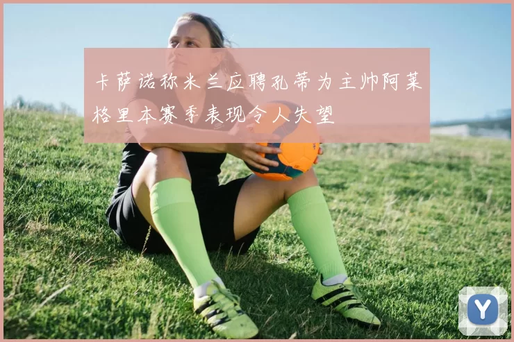 卡萨诺称米兰应聘孔蒂为主帅阿莱格里本赛季表现令人失望