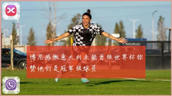 博尼感慨意大利未能晋级世界杯称赞他们是冠军级球员