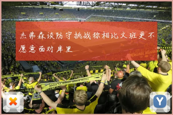 杰弗森谈防守挑战称相比文班更不愿意面对库里