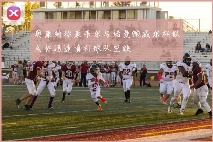 奥康纳称康韦尔与诺曼鲍威尔相似或将迅速填补球队空缺
