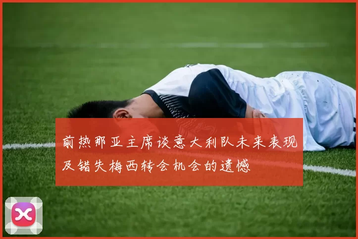前热那亚主席谈意大利队未来表现及错失梅西转会机会的遗憾