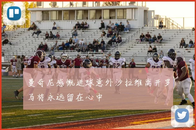 曼奇尼感慨进球意外沙拉维离开罗马将永远留在心中