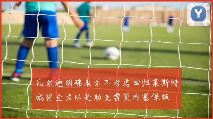 瓦尔迪明确表示不考虑回归莱斯特城将全力以赴助克雷莫内塞保级
