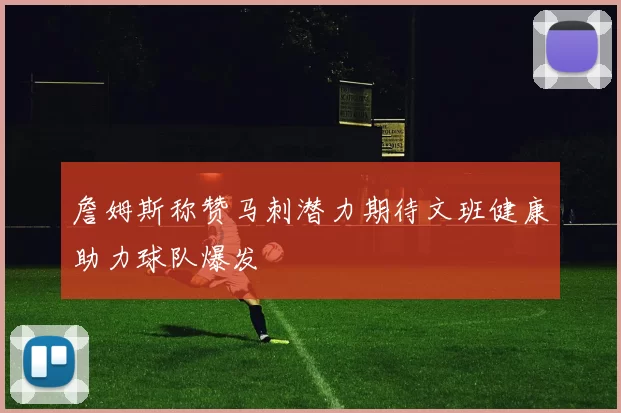 詹姆斯称赞马刺潜力期待文班健康助力球队爆发