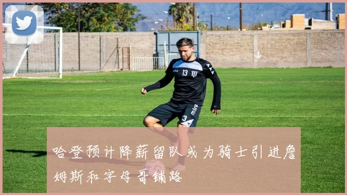 哈登预计降薪留队或为骑士引进詹姆斯和字母哥铺路