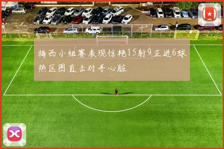 梅西小组赛表现惊艳15射9正进6球热区图直击对手心脏