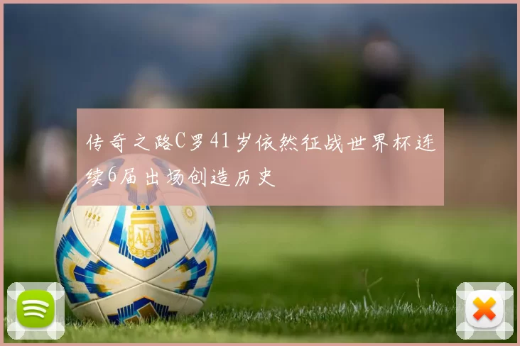 传奇之路C罗41岁依然征战世界杯连续6届出场创造历史