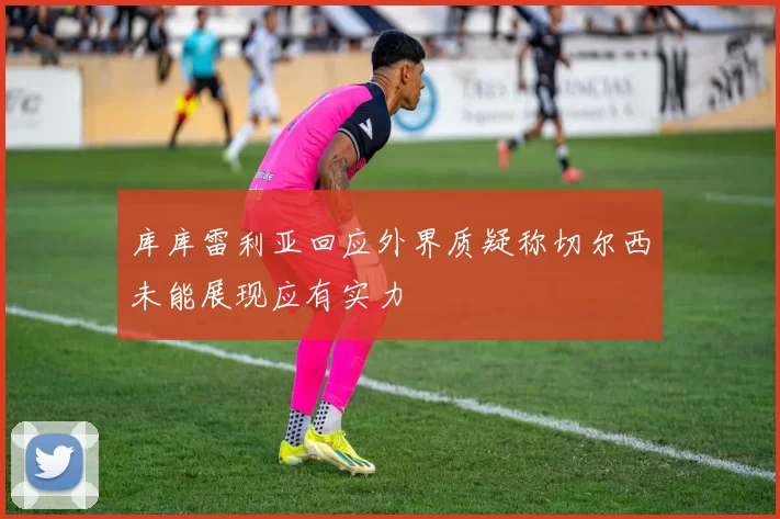 库库雷利亚回应外界质疑称切尔西未能展现应有实力